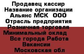 Продавец-кассир › Название организации ­ Альянс-МСК, ООО › Отрасль предприятия ­ Розничная торговля › Минимальный оклад ­ 1 - Все города Работа » Вакансии   . Московская обл.,Климовск г.